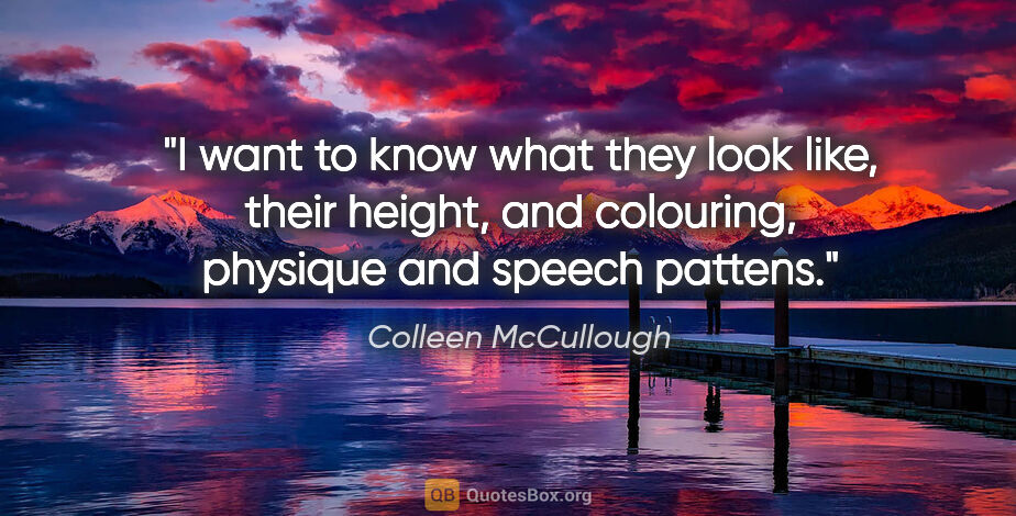 Colleen McCullough quote: "I want to know what they look like, their height, and..."