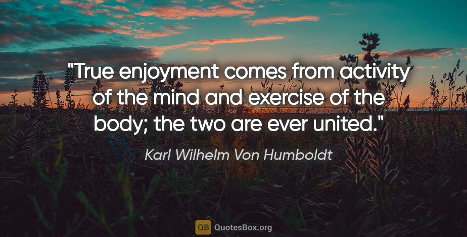Karl Wilhelm Von Humboldt quote: "True enjoyment comes from activity of the mind and exercise of..."