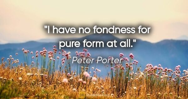 Peter Porter quote: "I have no fondness for pure form at all."