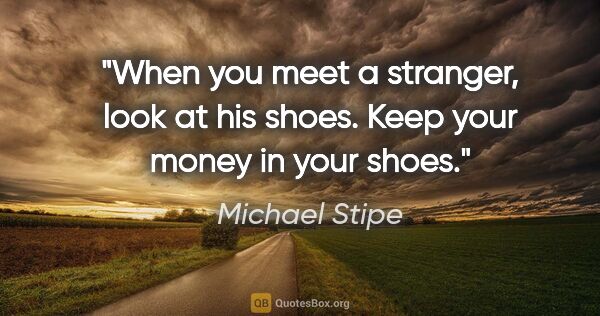 Michael Stipe quote: "When you meet a stranger, look at his shoes. Keep your money..."