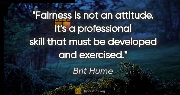 Brit Hume quote: "Fairness is not an attitude. It's a professional skill that..."