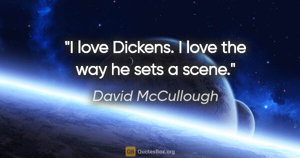 David McCullough quote: "I love Dickens. I love the way he sets a scene."
