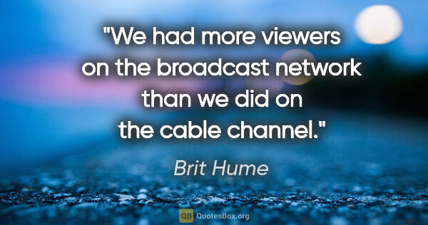 Brit Hume quote: "We had more viewers on the broadcast network than we did on..."