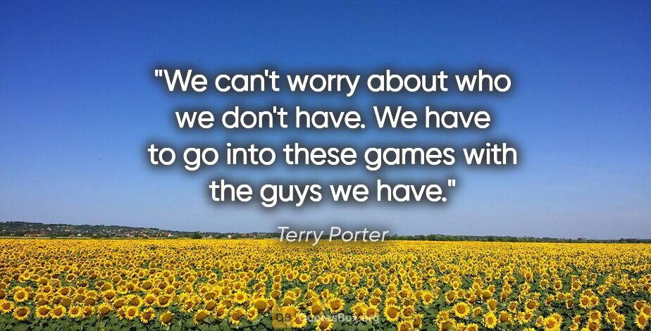 Terry Porter quote: "We can't worry about who we don't have. We have to go into..."