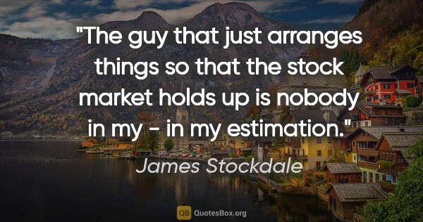 James Stockdale quote: "The guy that just arranges things so that the stock market..."