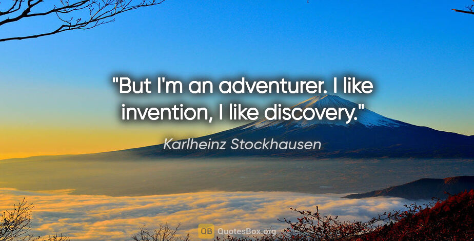Karlheinz Stockhausen quote: "But I'm an adventurer. I like invention, I like discovery."