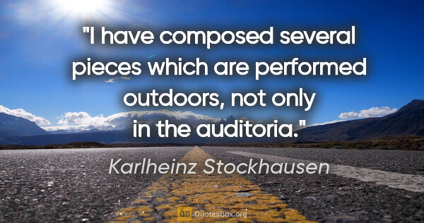 Karlheinz Stockhausen quote: "I have composed several pieces which are performed outdoors,..."