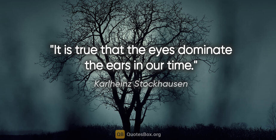 Karlheinz Stockhausen quote: "It is true that the eyes dominate the ears in our time."