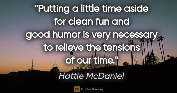 Hattie McDaniel quote: "Putting a little time aside for clean fun and good humor is..."