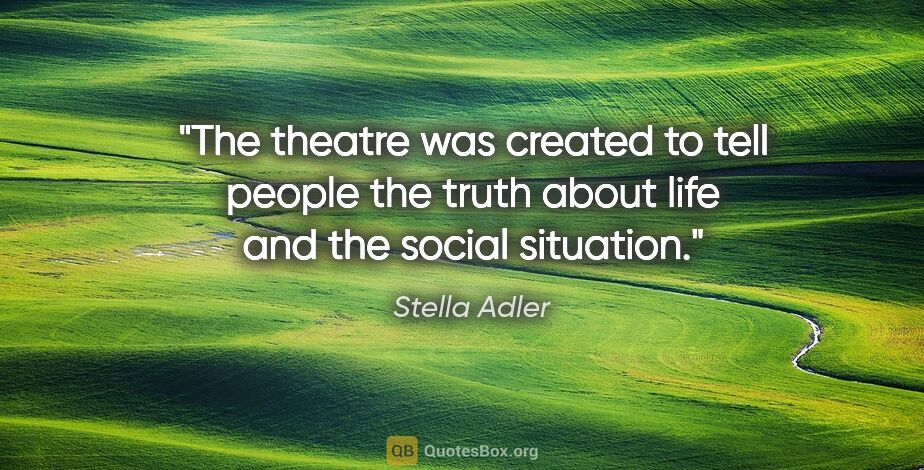 Stella Adler quote: "The theatre was created to tell people the truth about life..."