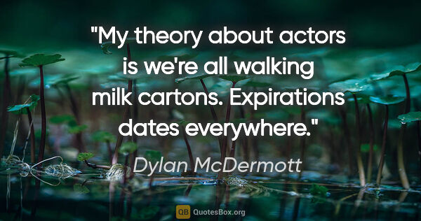 Dylan McDermott quote: "My theory about actors is we're all walking milk cartons...."