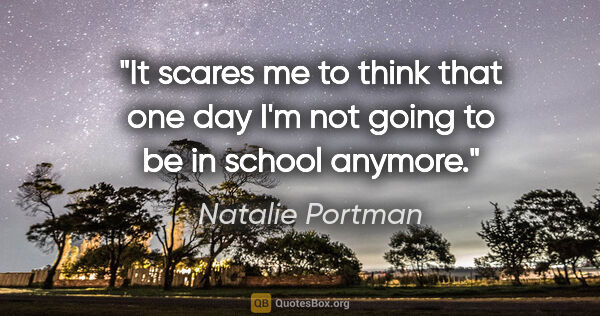 Natalie Portman quote: "It scares me to think that one day I'm not going to be in..."