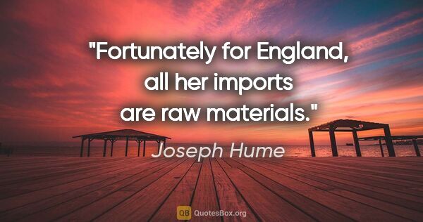 Joseph Hume quote: "Fortunately for England, all her imports are raw materials."