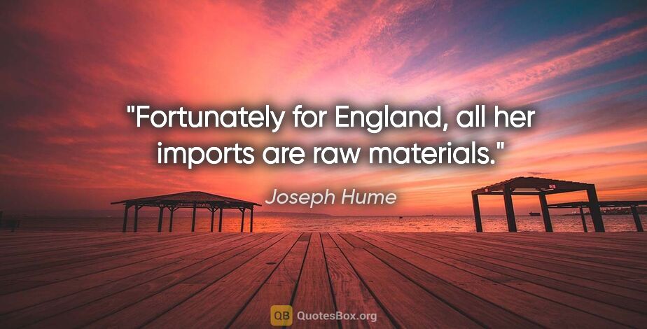 Joseph Hume quote: "Fortunately for England, all her imports are raw materials."