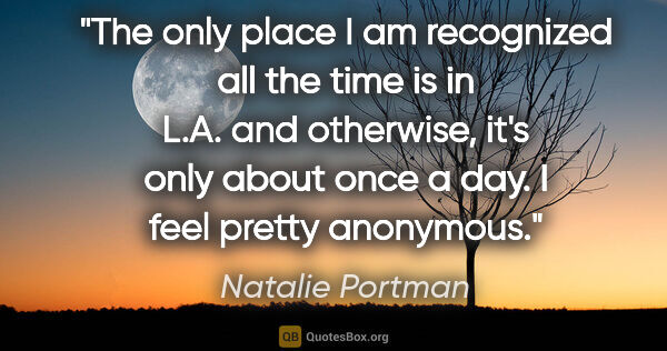 Natalie Portman quote: "The only place I am recognized all the time is in L.A. and..."