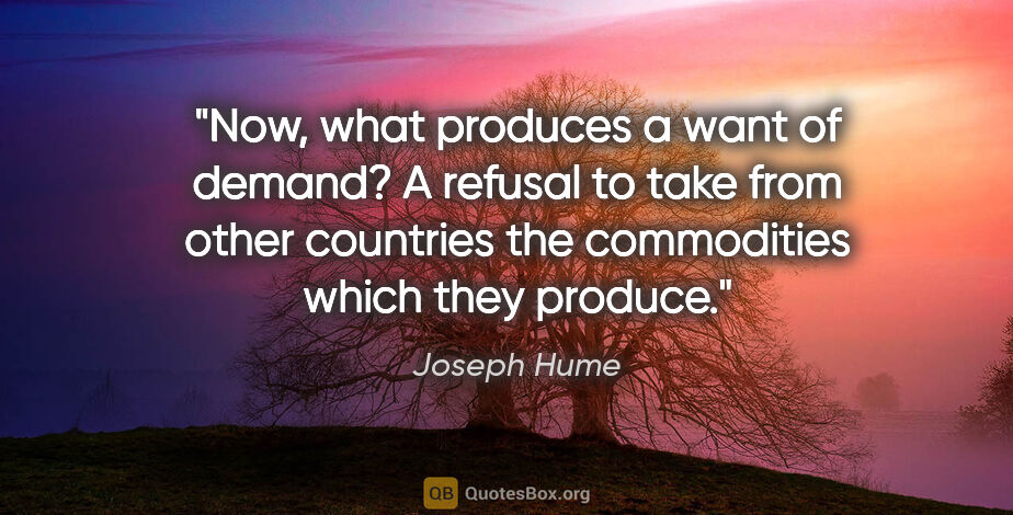Joseph Hume quote: "Now, what produces a want of demand? A refusal to take from..."