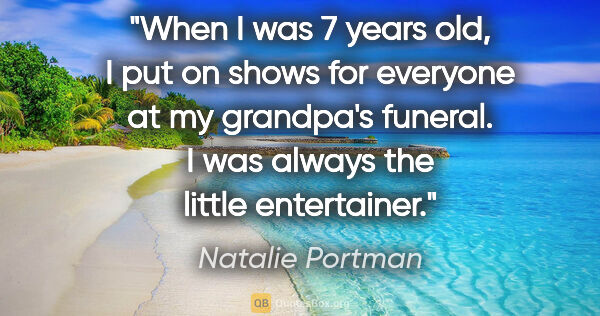 Natalie Portman quote: "When I was 7 years old, I put on shows for everyone at my..."