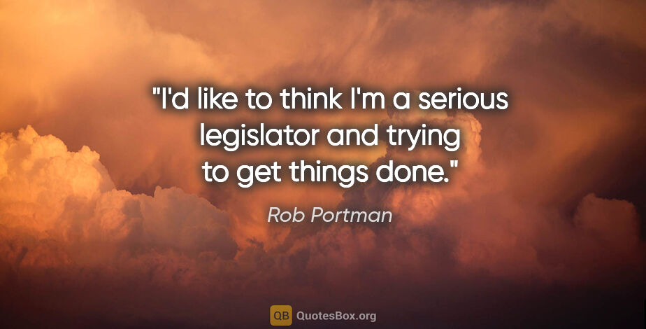 Rob Portman quote: "I'd like to think I'm a serious legislator and trying to get..."