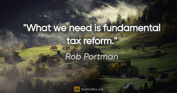 Rob Portman quote: "What we need is fundamental tax reform."