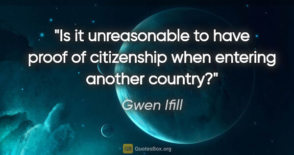 Gwen Ifill quote: "Is it unreasonable to have proof of citizenship when entering..."