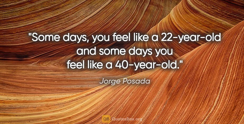 Jorge Posada quote: "Some days, you feel like a 22-year-old and some days you feel..."