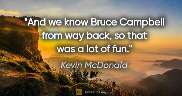 Kevin McDonald quote: "And we know Bruce Campbell from way back, so that was a lot of..."