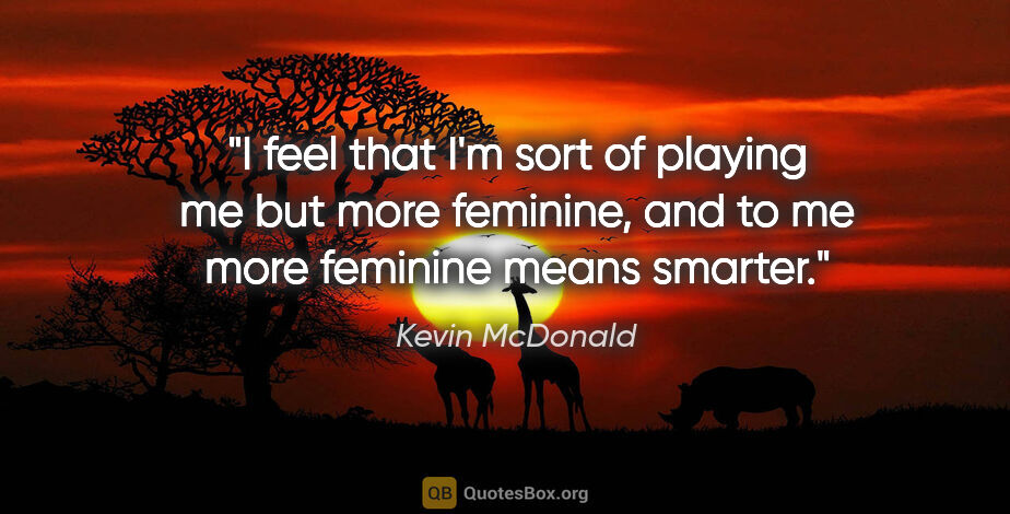 Kevin McDonald quote: "I feel that I'm sort of playing me but more feminine, and to..."