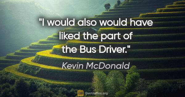 Kevin McDonald quote: "I would also would have liked the part of the Bus Driver."