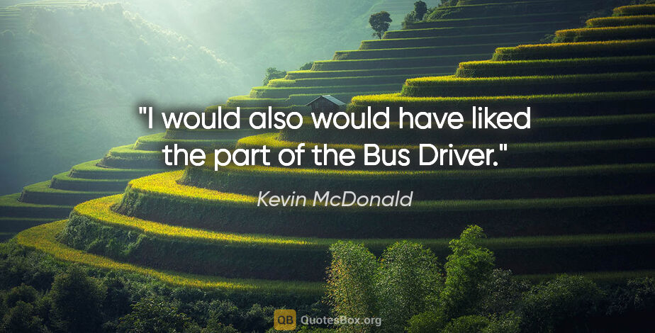 Kevin McDonald quote: "I would also would have liked the part of the Bus Driver."