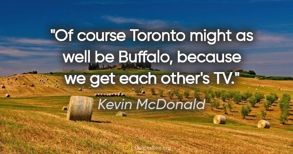 Kevin McDonald quote: "Of course Toronto might as well be Buffalo, because we get..."