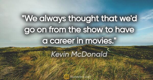 Kevin McDonald quote: "We always thought that we'd go on from the show to have a..."