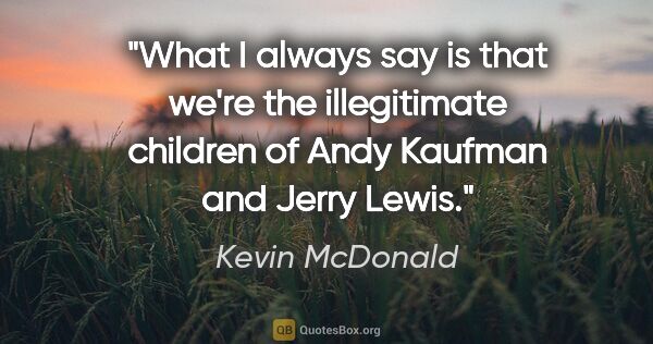 Kevin McDonald quote: "What I always say is that we're the illegitimate children of..."