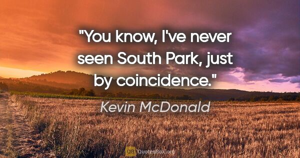 Kevin McDonald quote: "You know, I've never seen South Park, just by coincidence."