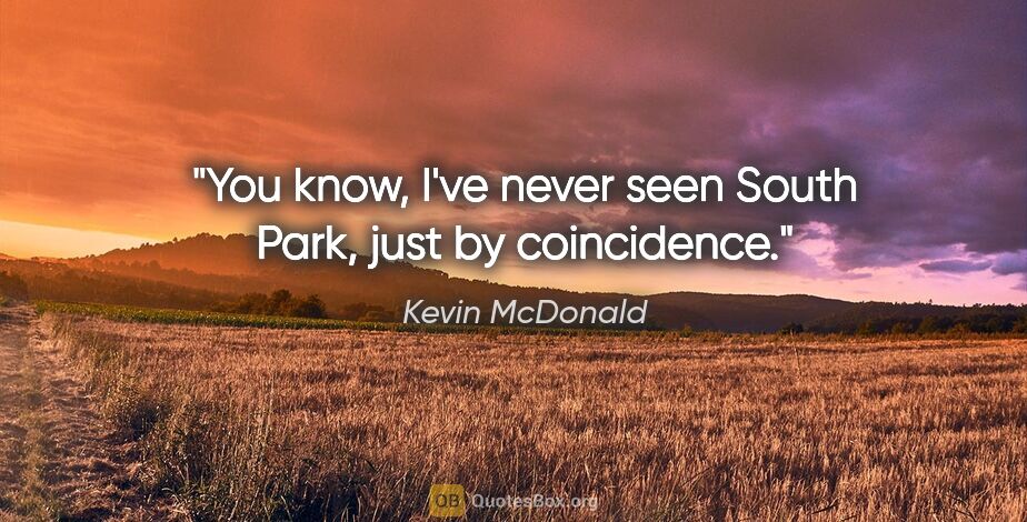 Kevin McDonald quote: "You know, I've never seen South Park, just by coincidence."