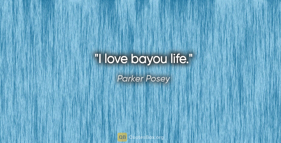 Parker Posey quote: "I love bayou life."