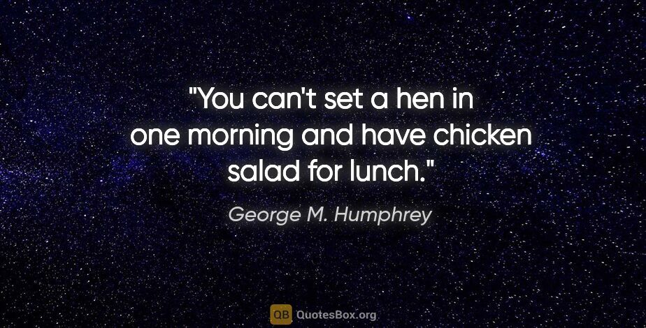 George M. Humphrey quote: "You can't set a hen in one morning and have chicken salad for..."