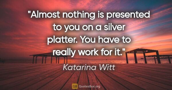 Katarina Witt quote: "Almost nothing is presented to you on a silver platter. You..."