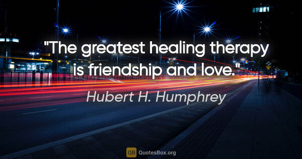 Hubert H. Humphrey quote: "The greatest healing therapy is friendship and love."