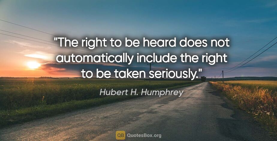 Hubert H. Humphrey quote: "The right to be heard does not automatically include the right..."