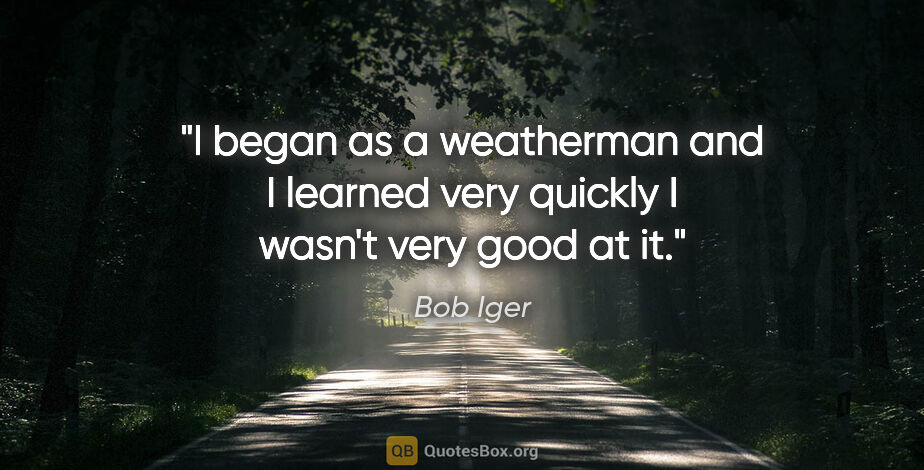 Bob Iger quote: "I began as a weatherman and I learned very quickly I wasn't..."