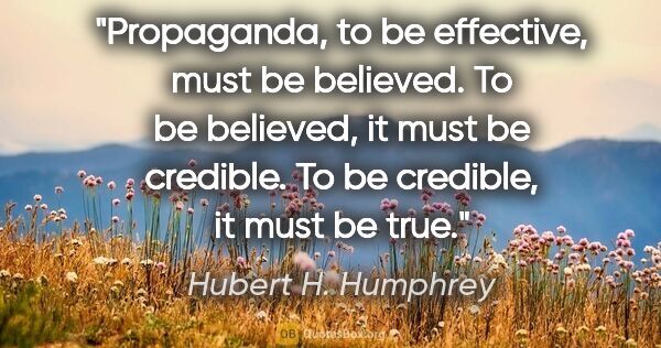 Hubert H. Humphrey quote: "Propaganda, to be effective, must be believed. To be believed,..."