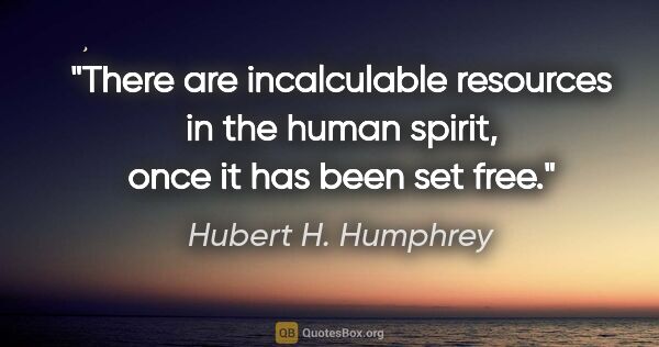 Hubert H. Humphrey quote: "There are incalculable resources in the human spirit, once it..."