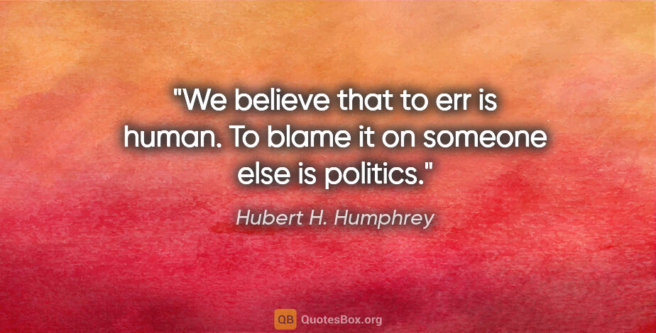 Hubert H. Humphrey quote: "We believe that to err is human. To blame it on someone else..."