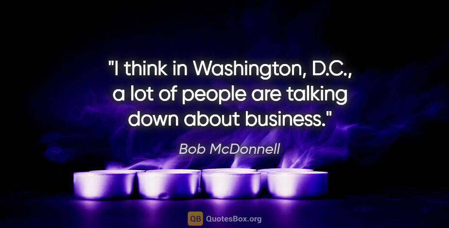 Bob McDonnell quote: "I think in Washington, D.C., a lot of people are talking down..."