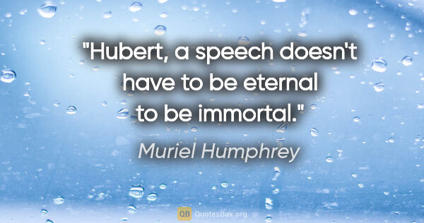 Muriel Humphrey quote: "Hubert, a speech doesn't have to be eternal to be immortal."