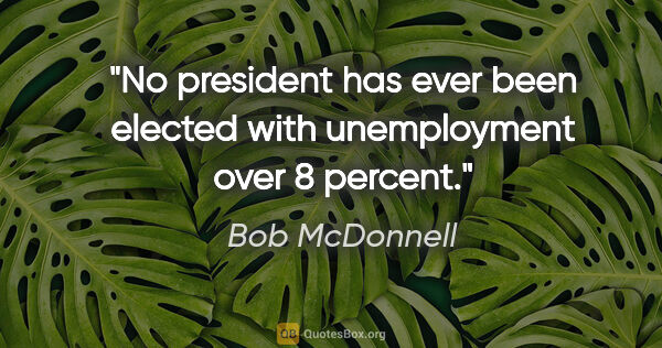 Bob McDonnell quote: "No president has ever been elected with unemployment over 8..."