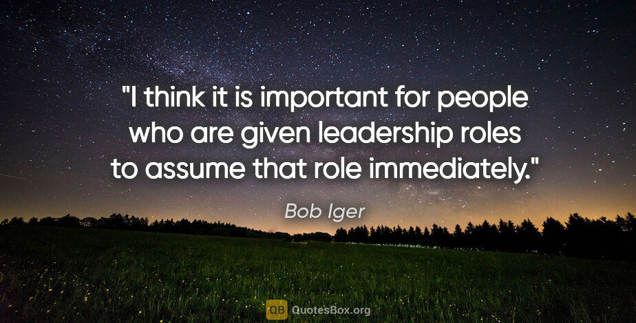 Bob Iger quote: "I think it is important for people who are given leadership..."