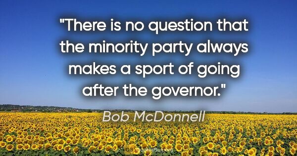 Bob McDonnell quote: "There is no question that the minority party always makes a..."