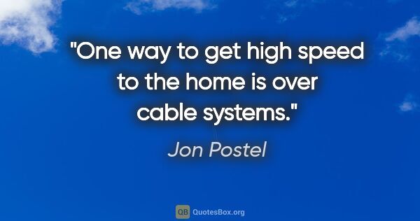 Jon Postel quote: "One way to get high speed to the home is over cable systems."