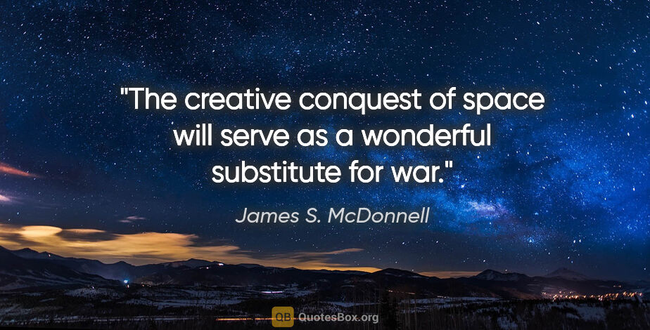 James S. McDonnell quote: "The creative conquest of space will serve as a wonderful..."